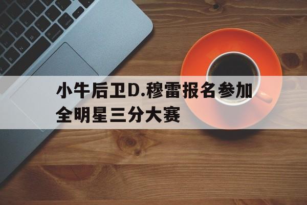 包含小牛后卫D.穆雷报名参加全明星三分大赛的词条