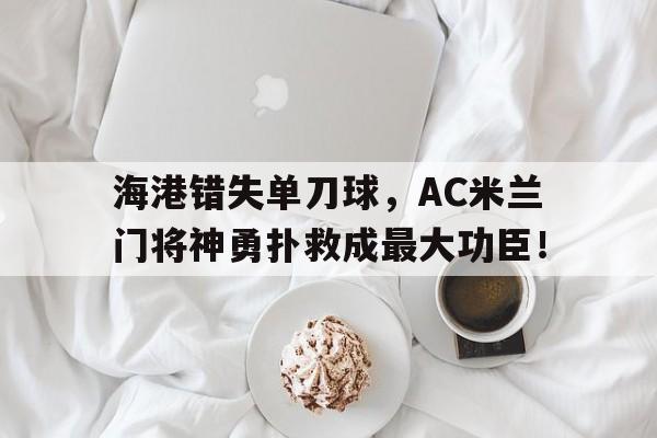 海港错失单刀球，AC米兰门将神勇扑救成最大功臣！
